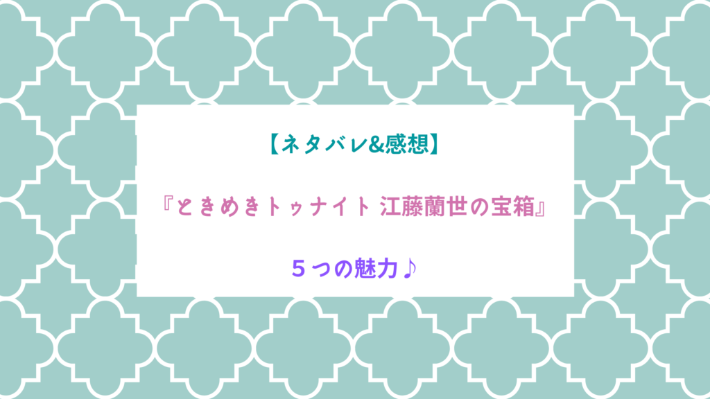 【ネタバレ&感想】『ときめきトゥナイト　江藤蘭世の宝箱』５つの魅力♪